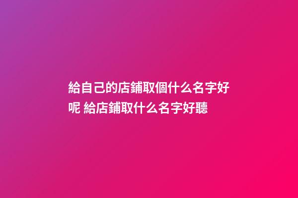 給自己的店鋪取個什么名字好呢 給店鋪取什么名字好聽-第1張-店鋪起名-玄機(jī)派